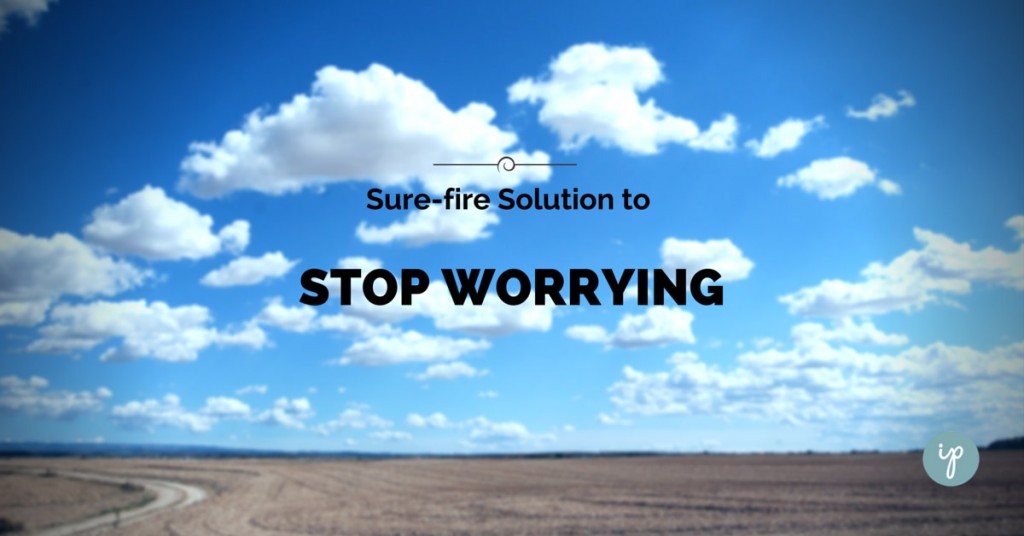 One Sure-fire Solution to Stop Worrying